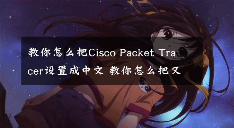 教你怎么把Cisco Packet Tracer设置成中文 教你怎么把又小又紧的手镯取下来