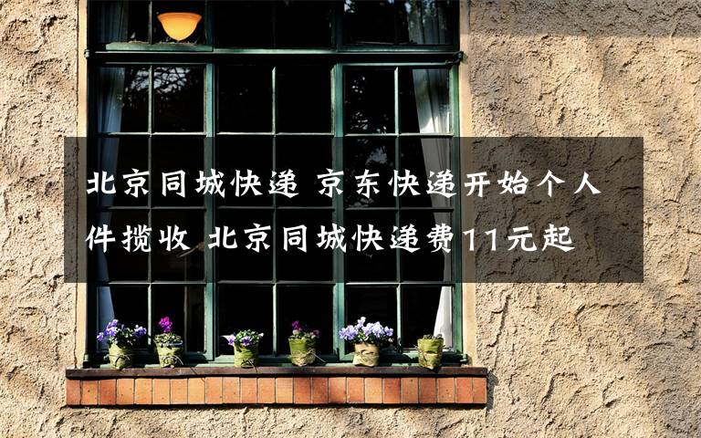 北京同城快递 京东快递开始个人件揽收 北京同城快递费11元起