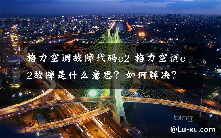 格力空调故障代码e2 格力空调e2故障是什么意思？如何解决？文章配图