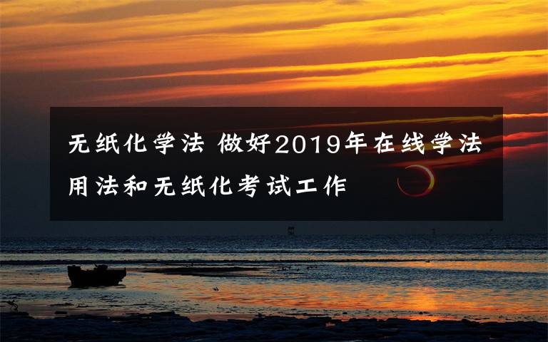 无纸化学法 做好2019年在线学法用法和无纸化考试工作