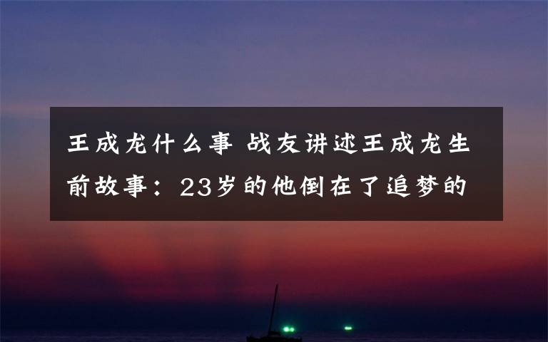 王成龙什么事 战友讲述王成龙生前故事：23岁的他倒在了追梦的路上