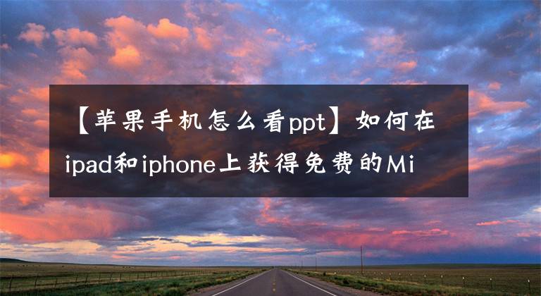 【苹果手机怎么看ppt】如何在ipad和iphone上获得免费的Microsoft Office