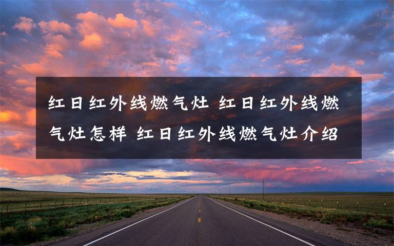 红日红外线燃气灶 红日红外线燃气灶怎样 红日红外线燃气灶介绍【详解】