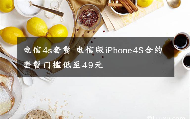 电信4s套餐 电信版iPhone4S合约套餐门槛低至49元