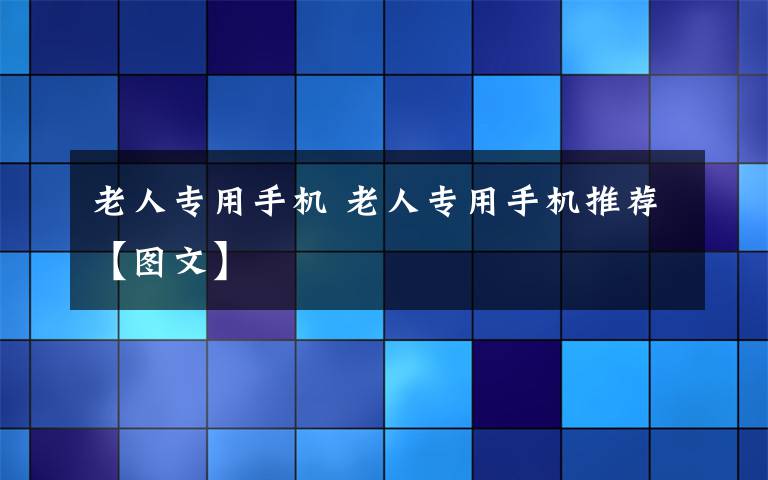 老人专用手机 老人专用手机推荐【图文】