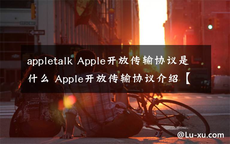 appletalk Apple开放传输协议是什么 Apple开放传输协议介绍【详解】