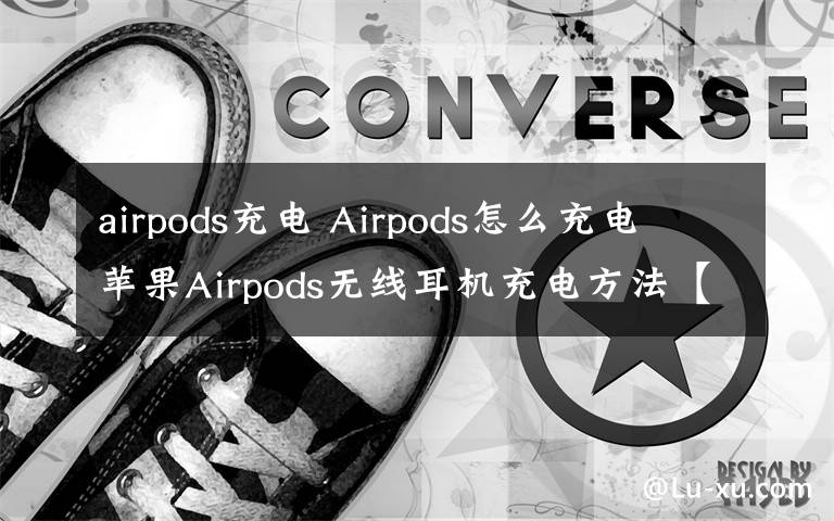 airpods充电 Airpods怎么充电 苹果Airpods无线耳机充电方法【步骤介绍】