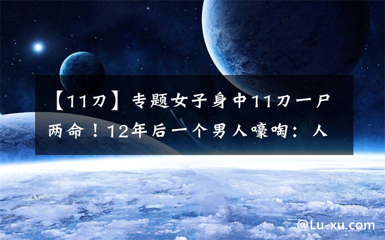 【11刀】专题女子身中11刀一尸两命！12年后一个男人嚎啕：人是我杀的