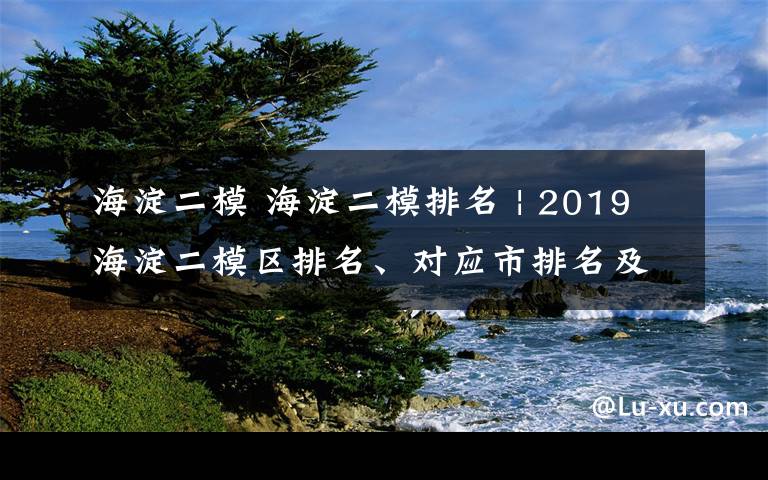 海淀二模 海淀二模排名 | 2019海淀二模区排名、对应市排名及折合18年高考分