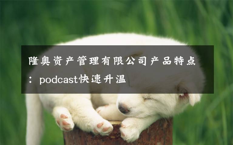 隆奥资产管理有限公司产品特点：podcast快速升温