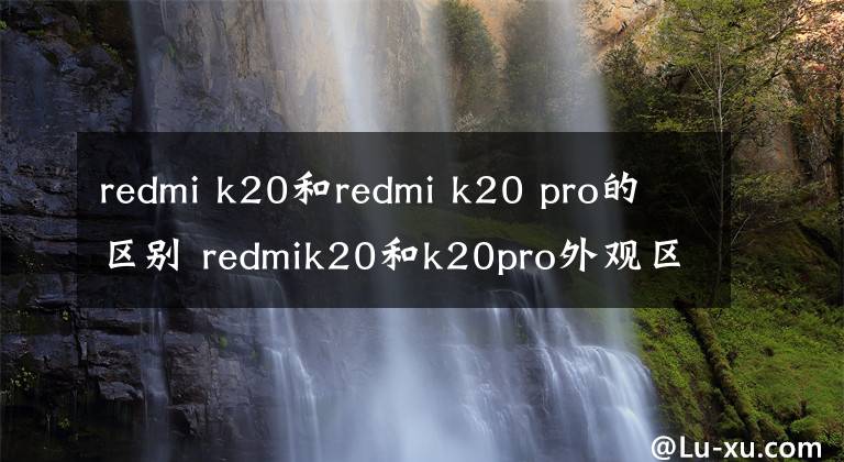redmi k20和redmi k20 pro的区别 redmik20和k20pro外观区别