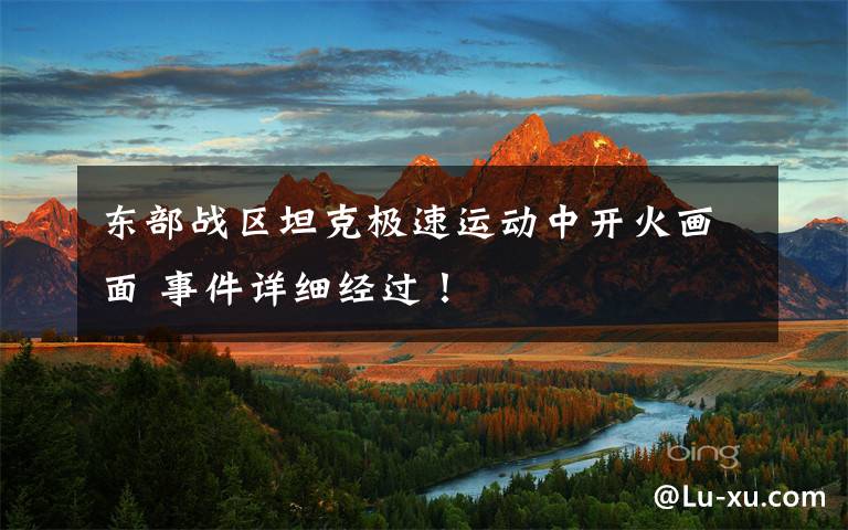 东部战区坦克极速运动中开火画面 事件详细经过！文章配图