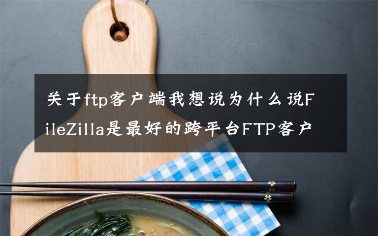 关于ftp客户端我想说为什么说FileZilla是最好的跨平台FTP客户端？