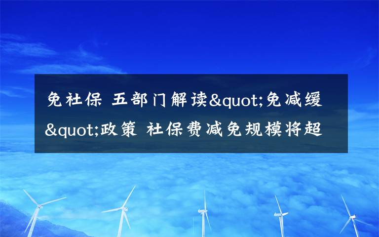 免社保 五部门解读"免减缓"政策 社保费减免规模将超5000亿