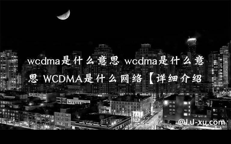 wcdma是什么意思 wcdma是什么意思 WCDMA是什么网络【详细介绍】