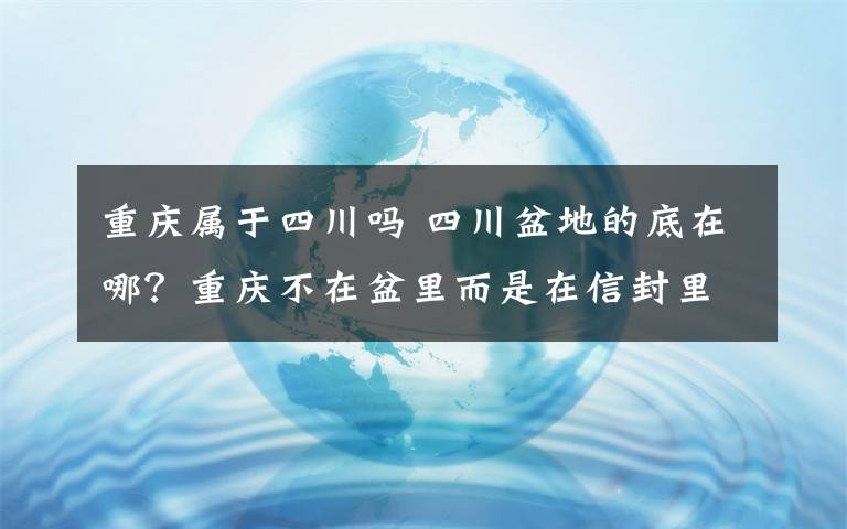 重庆属于四川吗 四川盆地的底在哪？重庆不在盆里而是在信封里