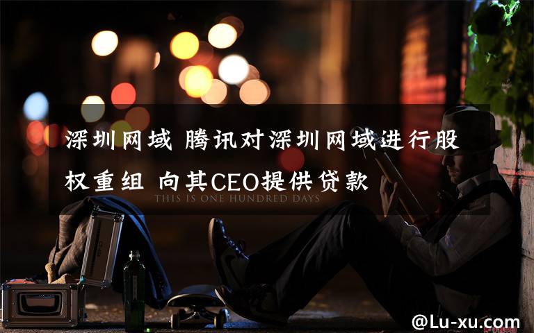 深圳网域 腾讯对深圳网域进行股权重组 向其CEO提供贷款