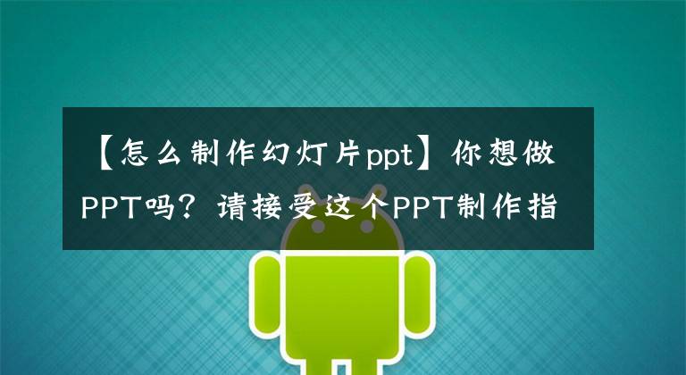 【怎么制作幻灯片ppt】你想做PPT吗？请接受这个PPT制作指南