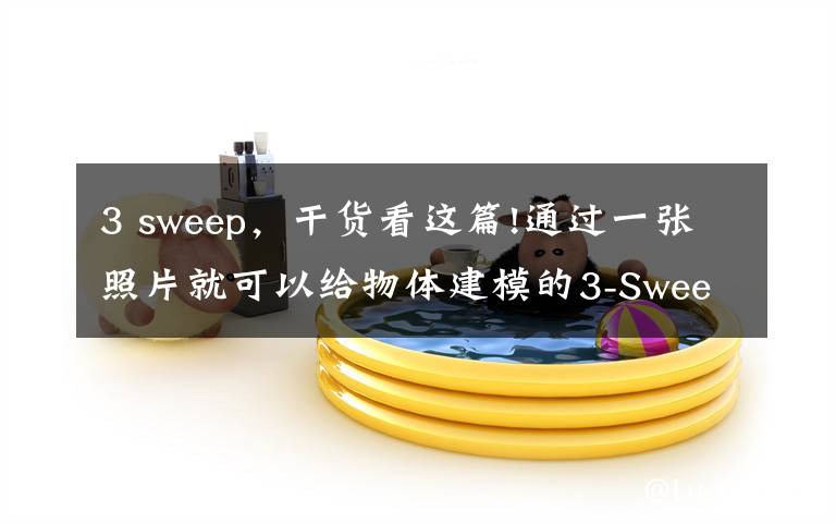 3 sweep，干货看这篇!通过一张照片就可以给物体建模的3-Sweep软件