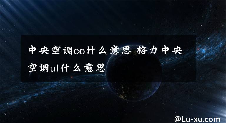 中央空调co什么意思 格力中央空调ul什么意思