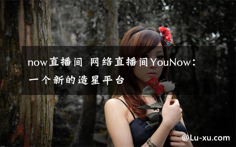 now直播间 网络直播间YouNow：一个新的造星平台