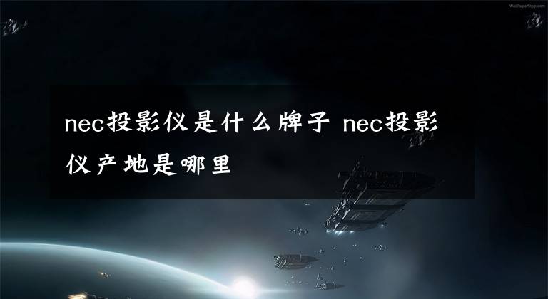 nec投影仪是什么牌子 nec投影仪产地是哪里