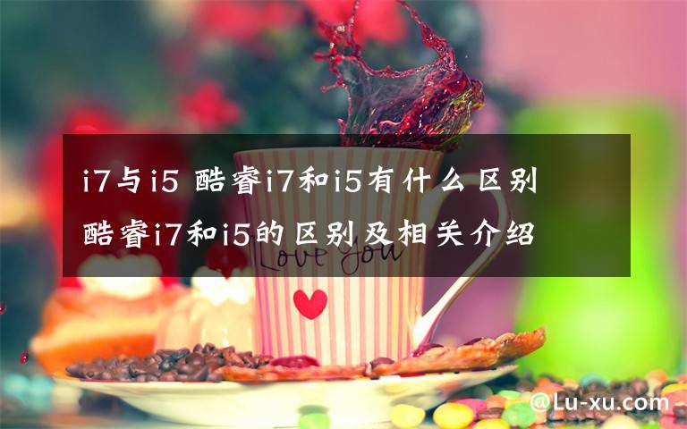 i7与i5 酷睿i7和i5有什么区别 酷睿i7和i5的区别及相关介绍文章配图