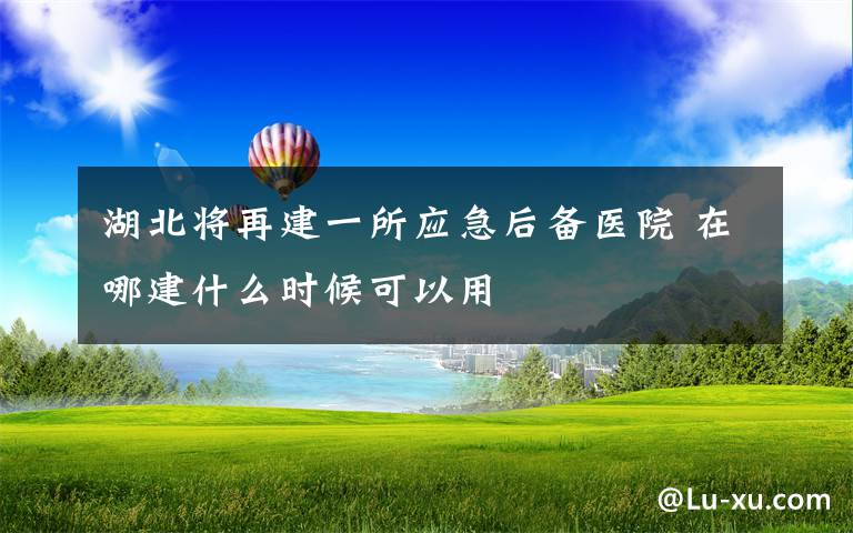 湖北将再建一所应急后备医院 在哪建什么时候可以用