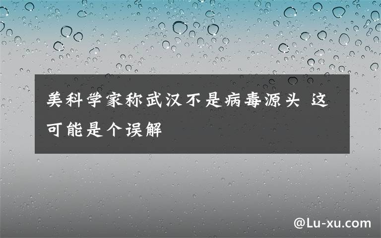 美科学家称武汉不是病毒源头 这可能是个误解