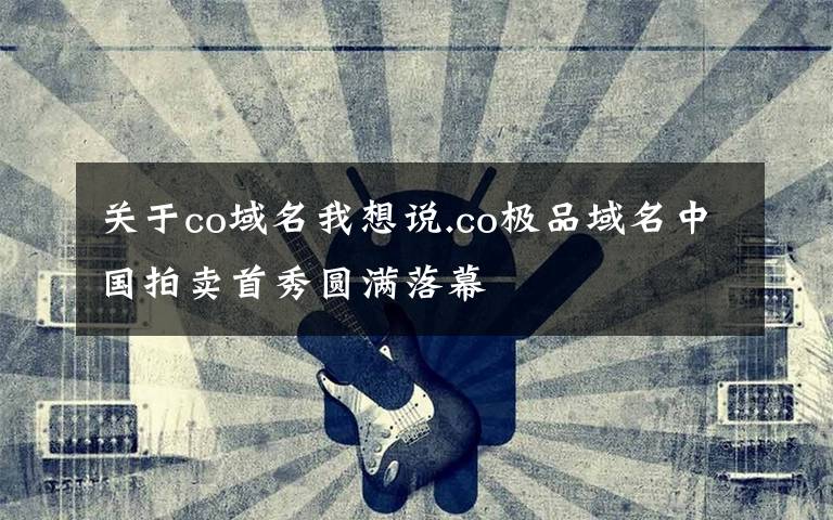 关于co域名我想说.co极品域名中国拍卖首秀圆满落幕