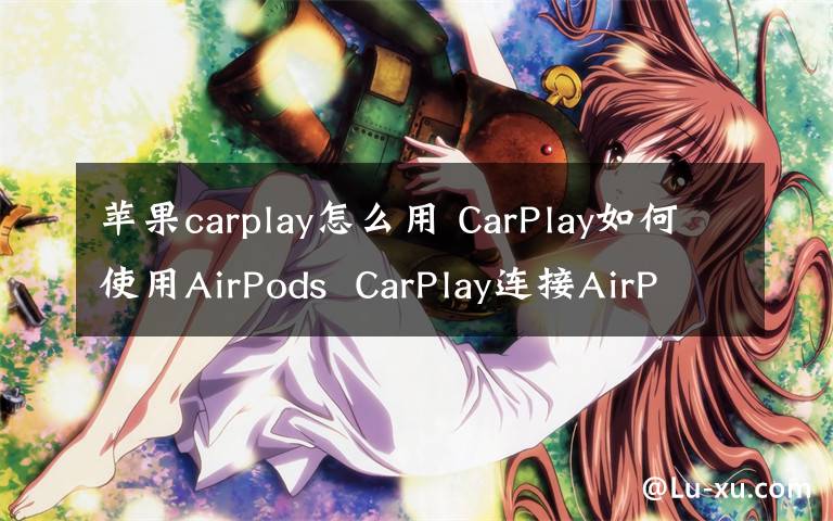 苹果carplay怎么用 CarPlay如何使用AirPods  CarPlay连接AirPods方法【详细步骤】