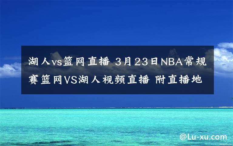 湖人vs篮网直播 3月23日NBA常规赛篮网VS湖人视频直播 附直播地址及比赛时间