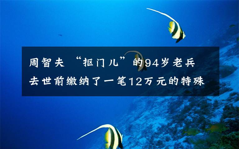 周智夫 “抠门儿”的94岁老兵 去世前缴纳了一笔12万元的特殊党费