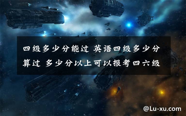 四级多少分能过 英语四级多少分算过 多少分以上可以报考四六级口语考试