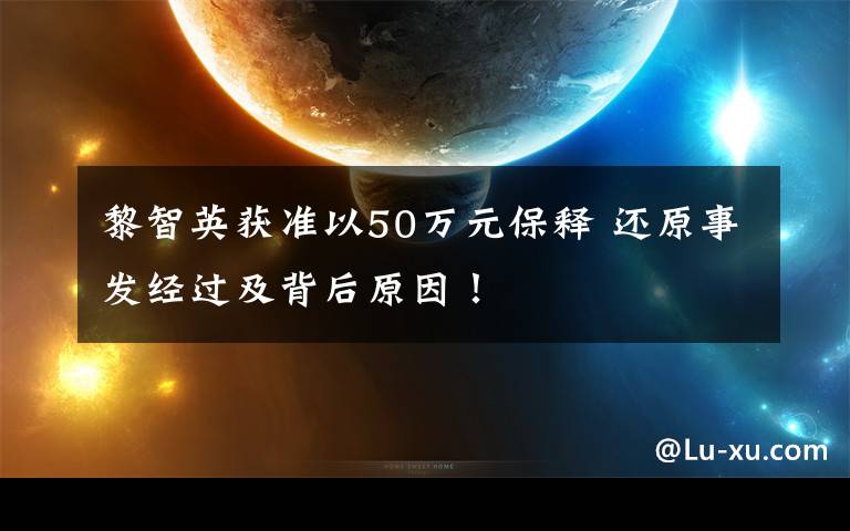 黎智英获准以50万元保释 还原事发经过及背后原因！