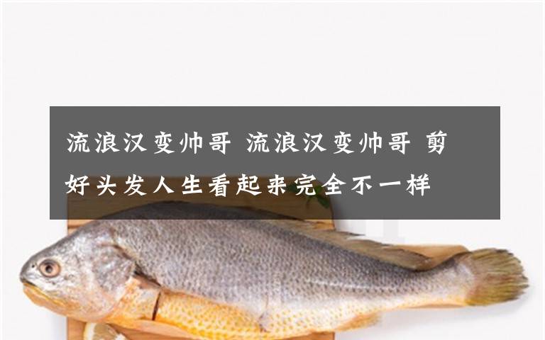 流浪汉变帅哥 流浪汉变帅哥 剪好头发人生看起来完全不一样