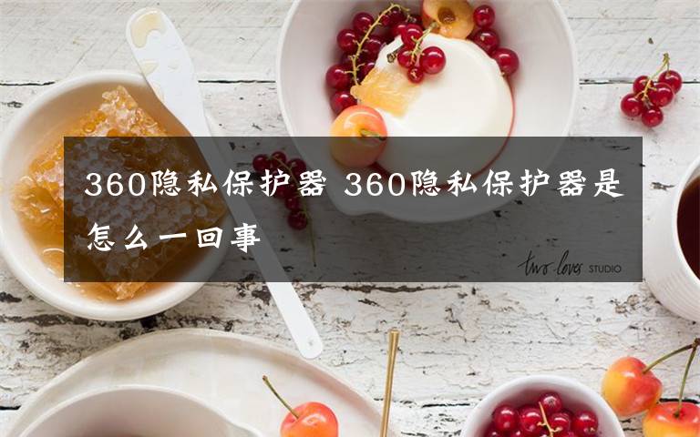 360隐私保护器 360隐私保护器是怎么一回事