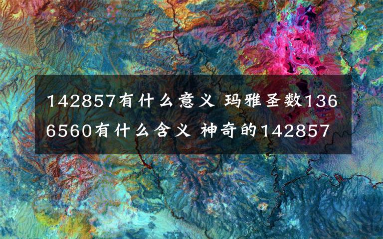 142857有什么意义 玛雅圣数1366560有什么含义 神奇的142857