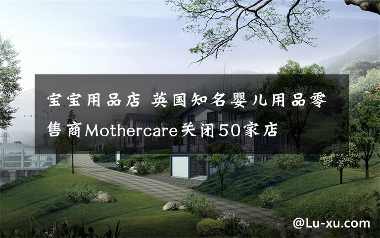 宝宝用品店 英国知名婴儿用品零售商Mothercare关闭50家店