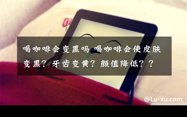 喝咖啡会变黑吗 喝咖啡会使皮肤变黑？牙齿变黄？颜值降低？？