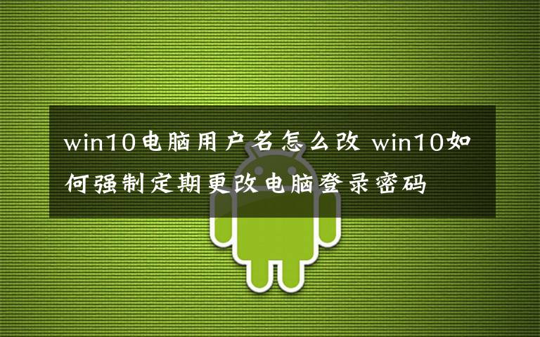 win10电脑用户名怎么改 win10如何强制定期更改电脑登录密码