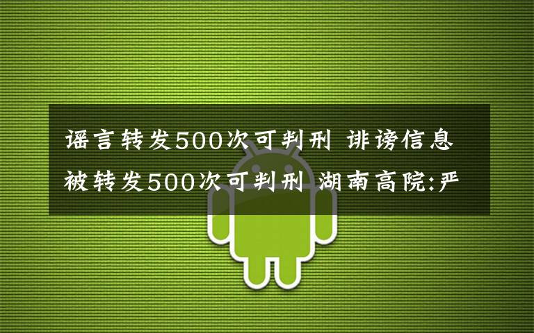 谣言转发500次可判刑 诽谤信息被转发500次可判刑 湖南高院:严格执行