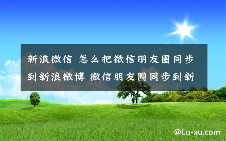 新浪微信 怎么把微信朋友圈同步到新浪微博 微信朋友圈同步到新浪微博方法