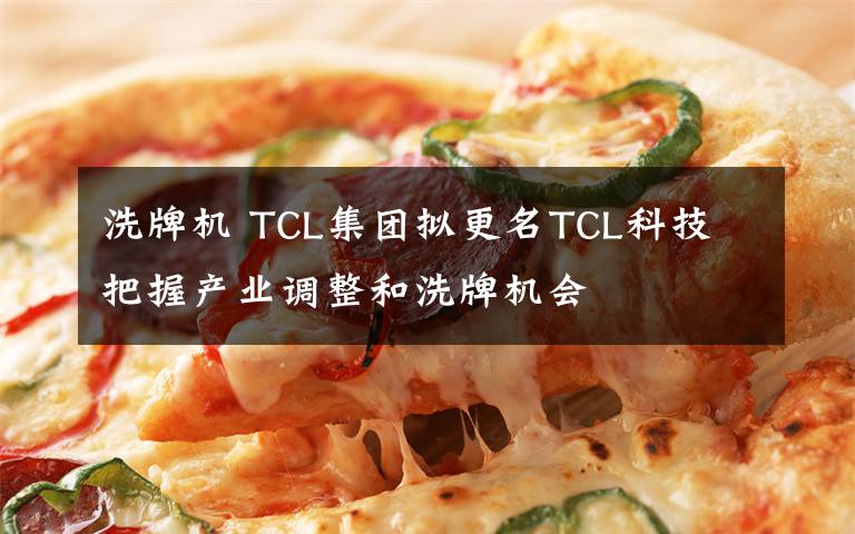 洗牌机 TCL集团拟更名TCL科技 把握产业调整和洗牌机会