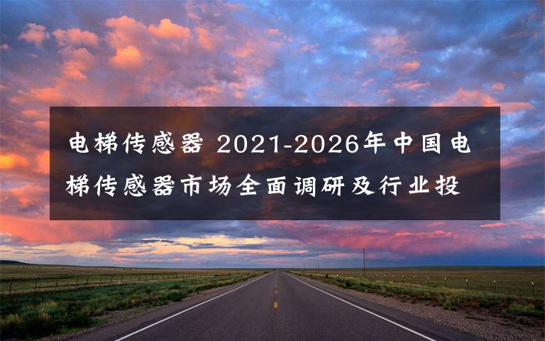 电梯传感器 2021-2026年中国电梯传感器市场全面调研及行业投资潜力预测报告