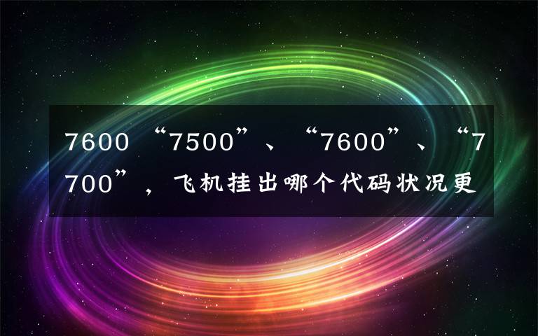 7600 “7500”、“7600”、“7700”，飞机挂出哪个代码状况更危险？上海-马德里客机挂出“7700”代码返航浦东