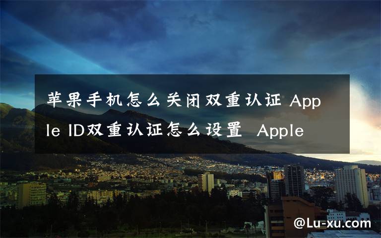 苹果手机怎么关闭双重认证 Apple ID双重认证怎么设置  Apple ID设置双重认证教程