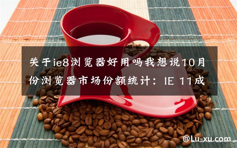 关于ie8浏览器好用吗我想说10月份浏览器市场份额统计：IE 11成功加冕