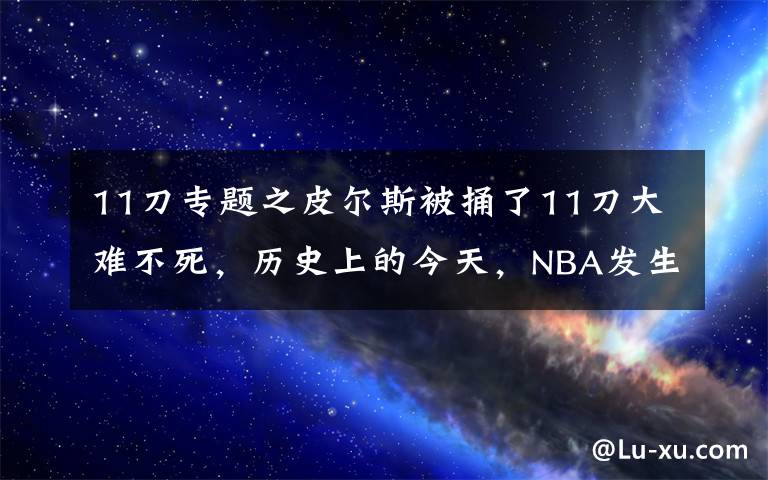 11刀专题之皮尔斯被捅了11刀大难不死，历史上的今天，NBA发生了什么