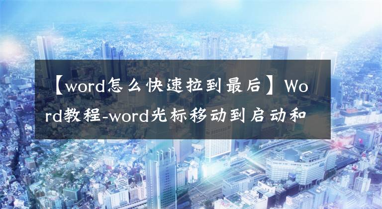 【word怎么快速拉到最后】Word教程-word光标移动到启动和底部快捷键